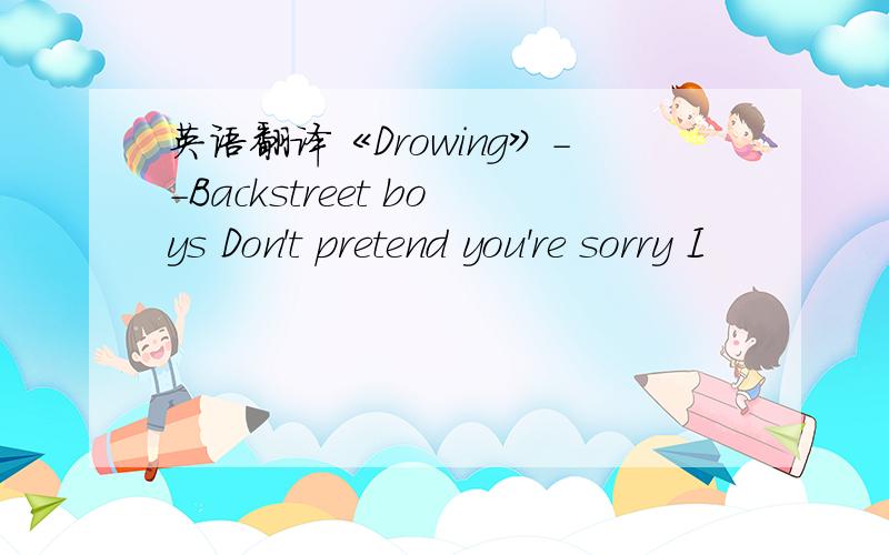 英语翻译《Drowing》－－Backstreet boys Don't pretend you're sorry I