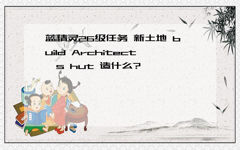 蓝精灵26级任务 新土地 build Architect's hut 造什么?