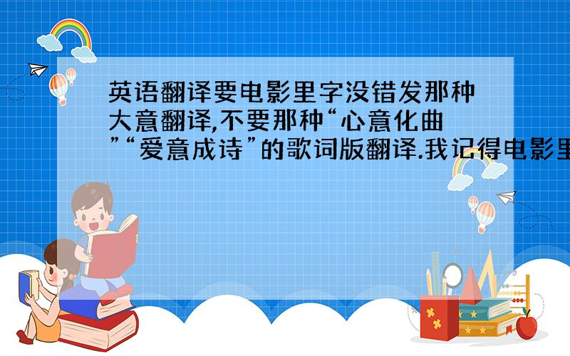 英语翻译要电影里字没错发那种大意翻译,不要那种“心意化曲”“爱意成诗”的歌词版翻译.我记得电影里有一句“就像诗歌里说的‘