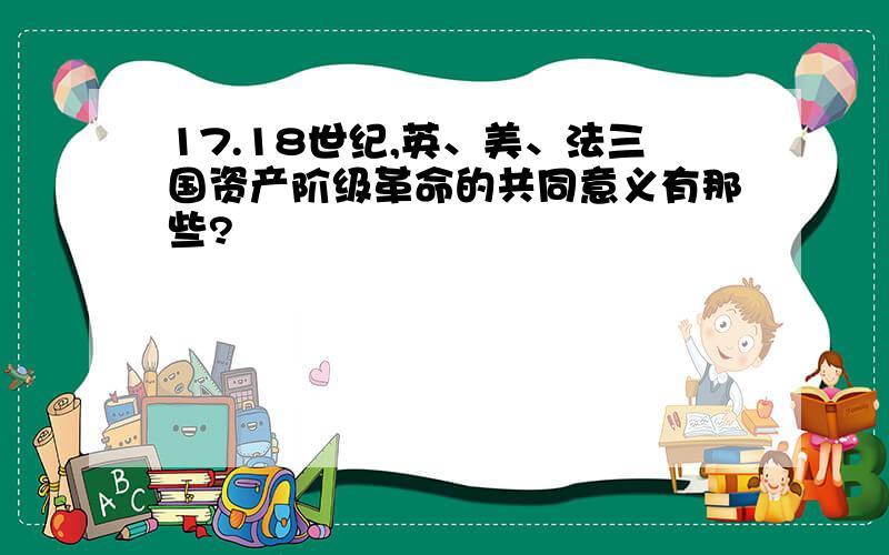 17.18世纪,英、美、法三国资产阶级革命的共同意义有那些?