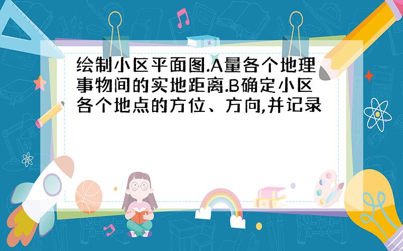 绘制小区平面图.A量各个地理事物间的实地距离.B确定小区各个地点的方位、方向,并记录