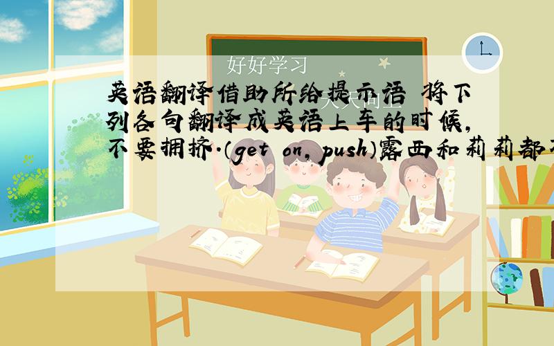 英语翻译借助所给提示语 将下列各句翻译成英语上车的时候,不要拥挤.（get on,push）露西和莉莉都不喜欢游泳（ne