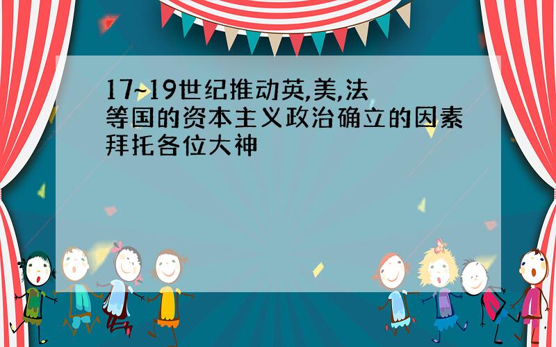 17~19世纪推动英,美,法等国的资本主义政治确立的因素拜托各位大神