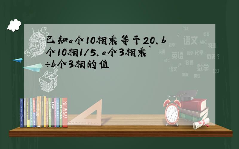 已知a个10相乘等于20,b个10相1／5,a个3相乘`÷b个3相的值