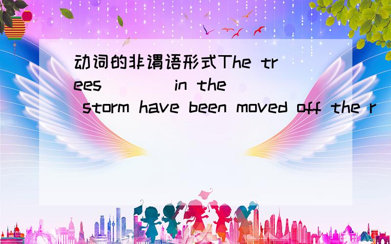 动词的非谓语形式The trees ___ in the storm have been moved off the r