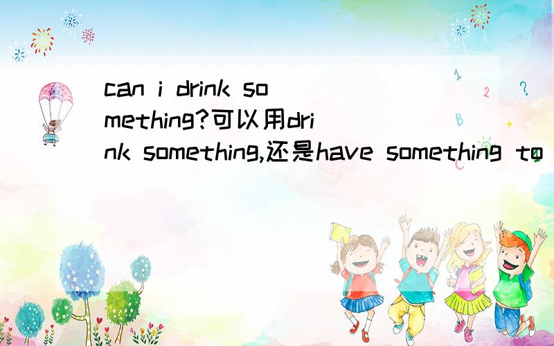 can i drink something?可以用drink something,还是have something to