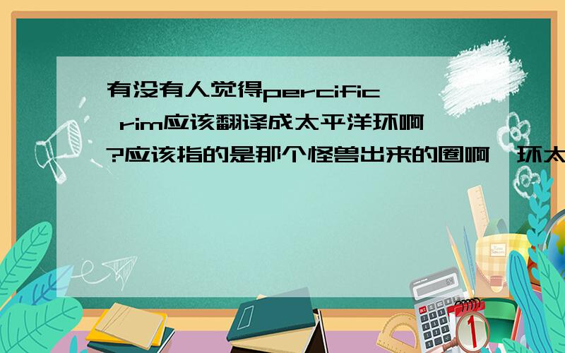 有没有人觉得percific rim应该翻译成太平洋环啊?应该指的是那个怪兽出来的圈啊,环太平洋是怎么翻出来的