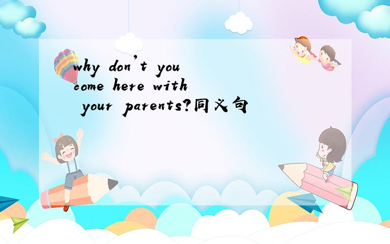 why don't you come here with your parents?同义句