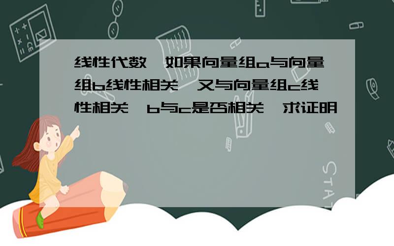 线性代数,如果向量组a与向量组b线性相关,又与向量组c线性相关,b与c是否相关,求证明,