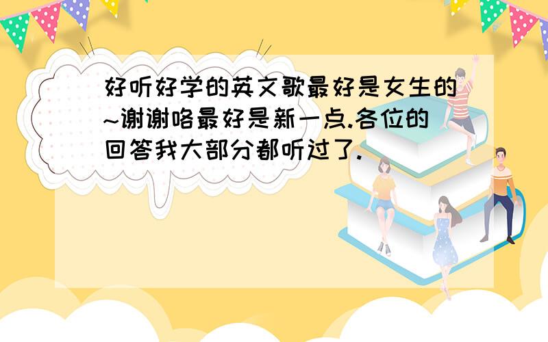 好听好学的英文歌最好是女生的~谢谢咯最好是新一点.各位的回答我大部分都听过了.