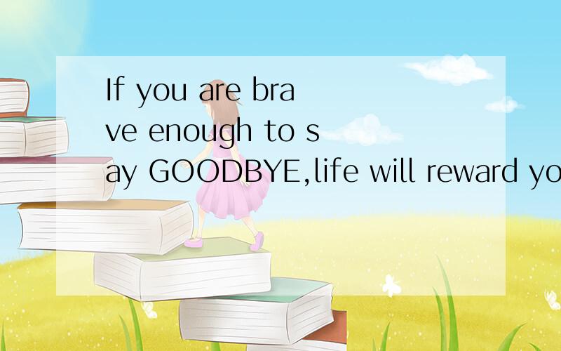 If you are brave enough to say GOODBYE,life will reward you