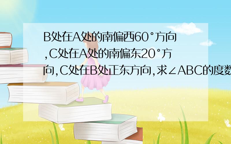 B处在A处的南偏西60°方向,C处在A处的南偏东20°方向,C处在B处正东方向,求∠ABC的度数（只作图）