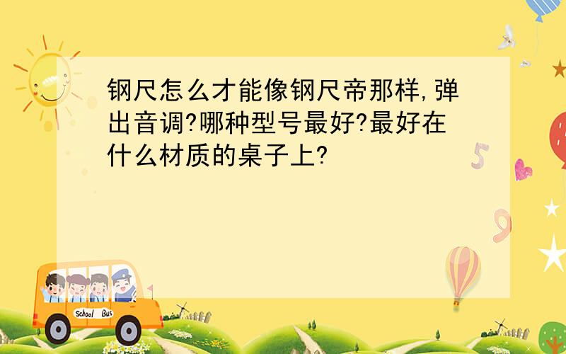 钢尺怎么才能像钢尺帝那样,弹出音调?哪种型号最好?最好在什么材质的桌子上?