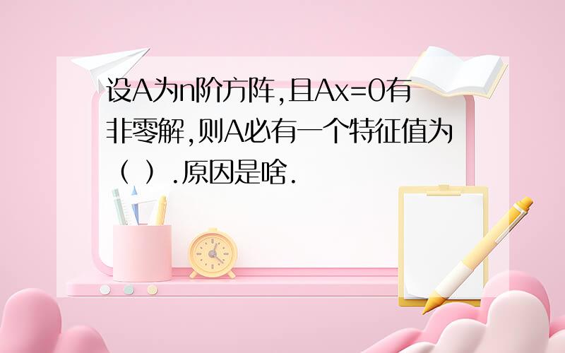 设A为n阶方阵,且Ax=0有非零解,则A必有一个特征值为（ ）.原因是啥.