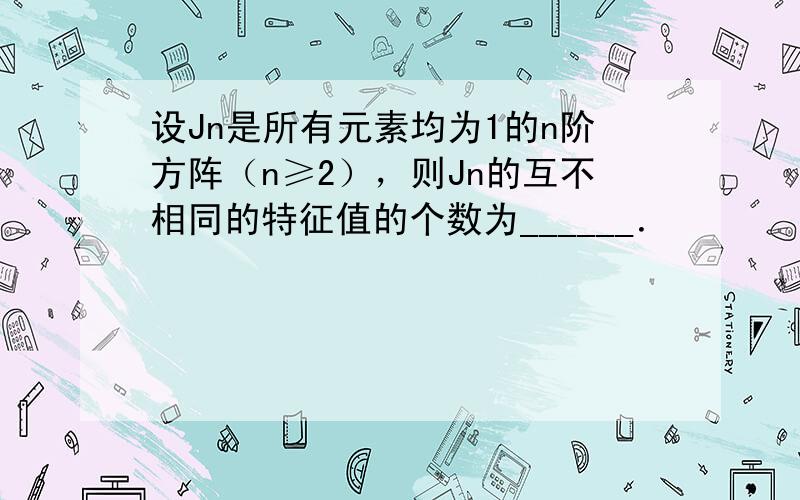 设Jn是所有元素均为1的n阶方阵（n≥2），则Jn的互不相同的特征值的个数为______．