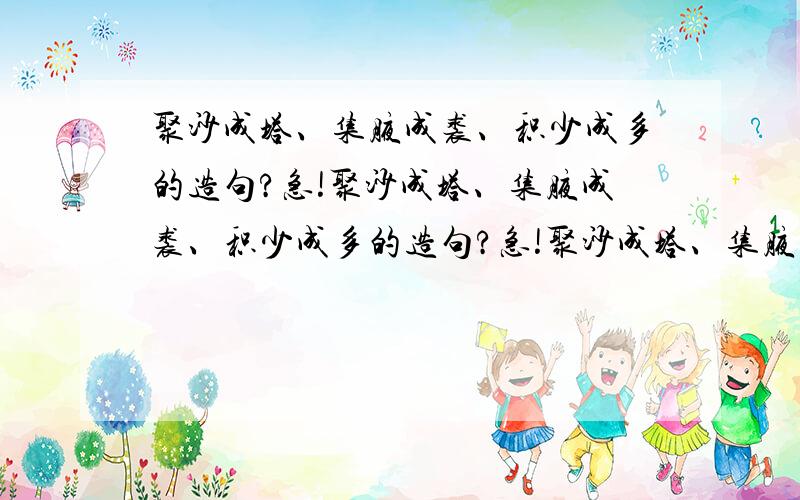 聚沙成塔、集腋成裘、积少成多的造句?急!聚沙成塔、集腋成裘、积少成多的造句?急!聚沙成塔、集腋成裘、积少成多的造句?急!