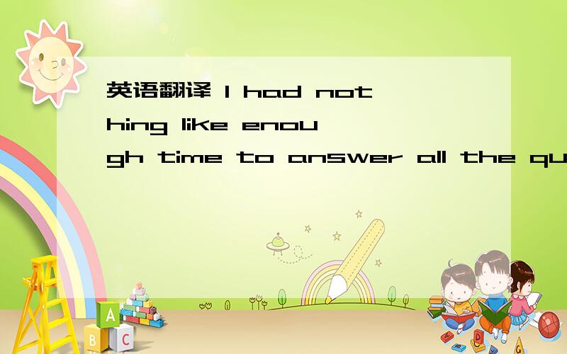 英语翻译 I had nothing like enough time to answer all the questi