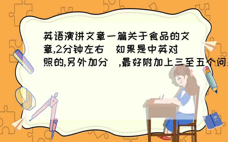 英语演讲文章一篇关于食品的文章,2分钟左右（如果是中英对照的,另外加分）,最好附加上三至五个问题和答案