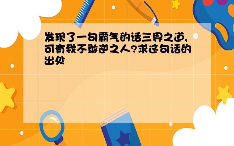 发现了一句霸气的话三界之道,可有我不敢逆之人?求这句话的出处