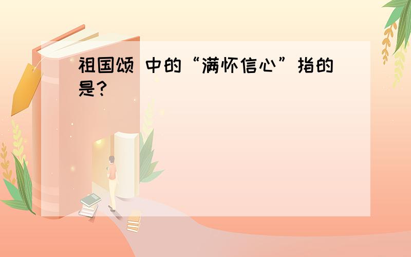 祖国颂 中的“满怀信心”指的是?