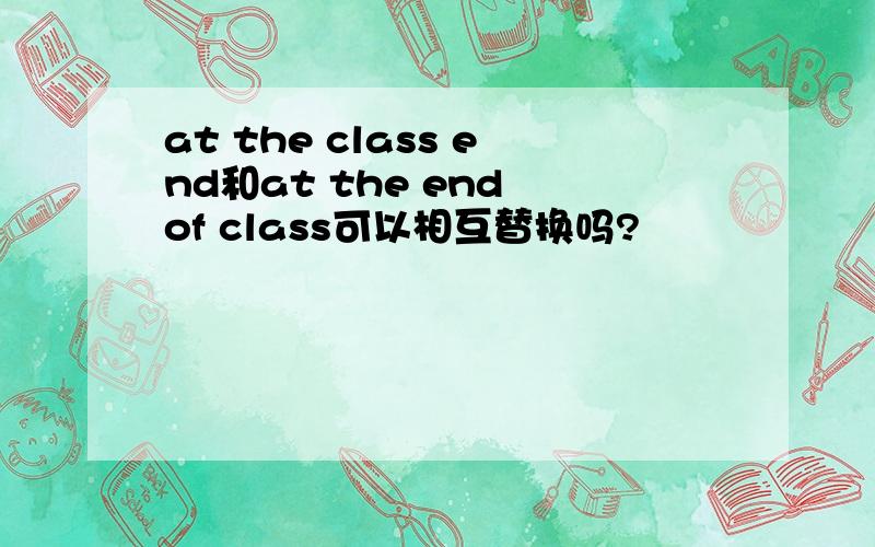 at the class end和at the end of class可以相互替换吗?