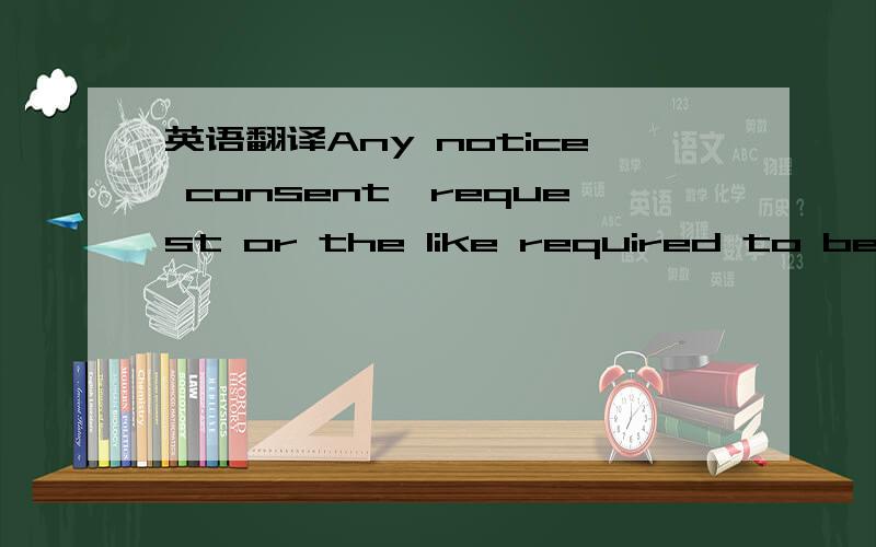 英语翻译Any notice consent,request or the like required to be gi