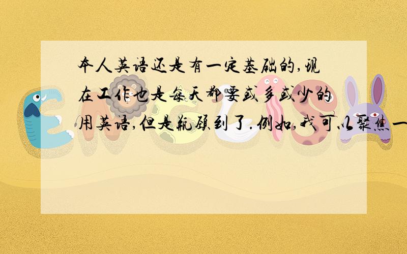 本人英语还是有一定基础的,现在工作也是每天都要或多或少的用英语,但是瓶颈到了.例如,我可以聚焦一个事情,比如听那么个5分