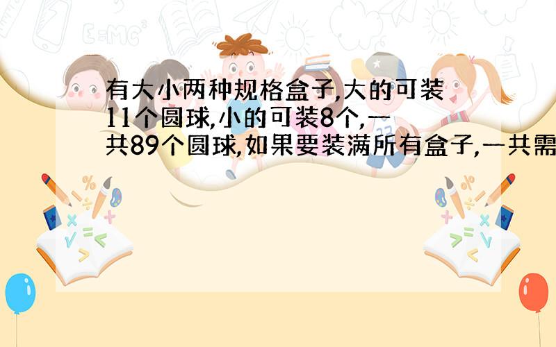 有大小两种规格盒子,大的可装11个圆球,小的可装8个,一共89个圆球,如果要装满所有盒子,一共需大小盒子