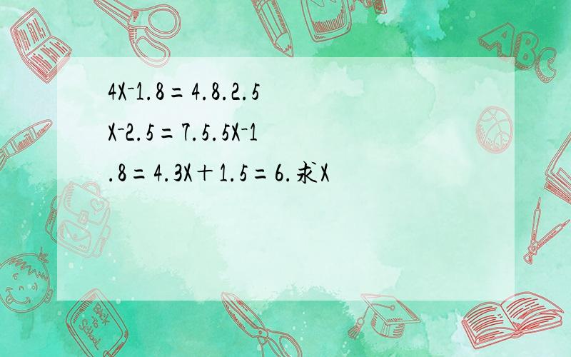 4X－1.8=4.8.2.5X－2.5=7.5.5X－1.8=4.3X＋1.5=6.求X