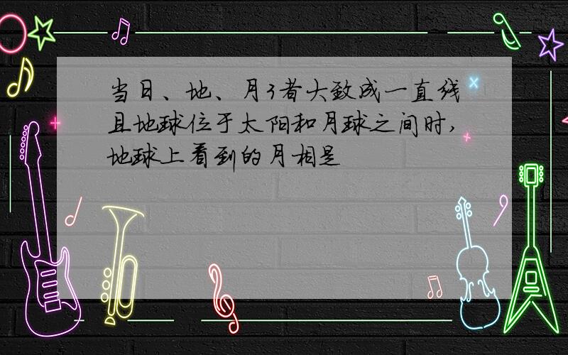 当日、地、月3者大致成一直线且地球位于太阳和月球之间时,地球上看到的月相是