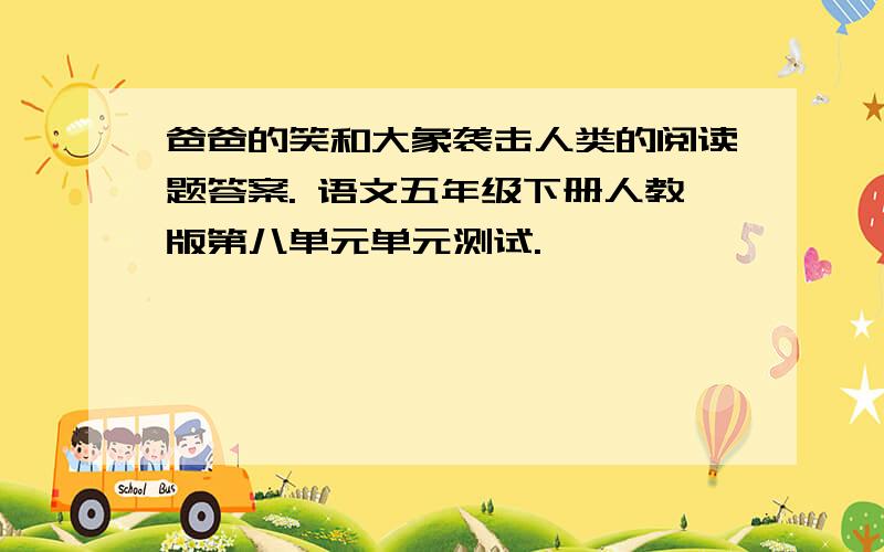 爸爸的笑和大象袭击人类的阅读题答案. 语文五年级下册人教版第八单元单元测试.