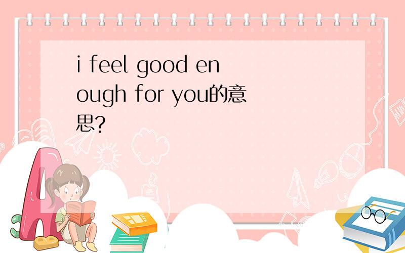 i feel good enough for you的意思?