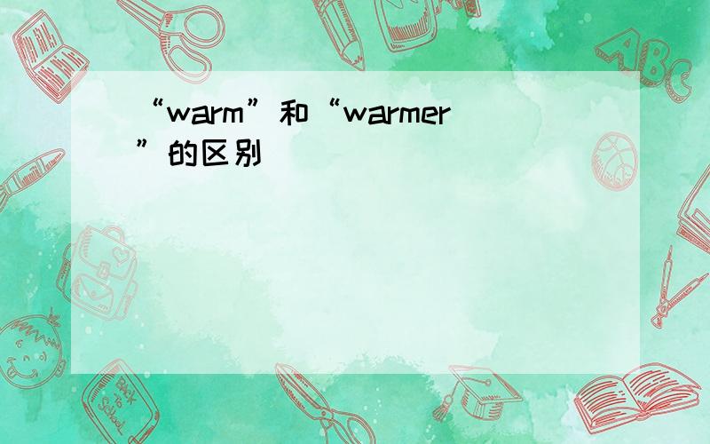 “warm”和“warmer”的区别