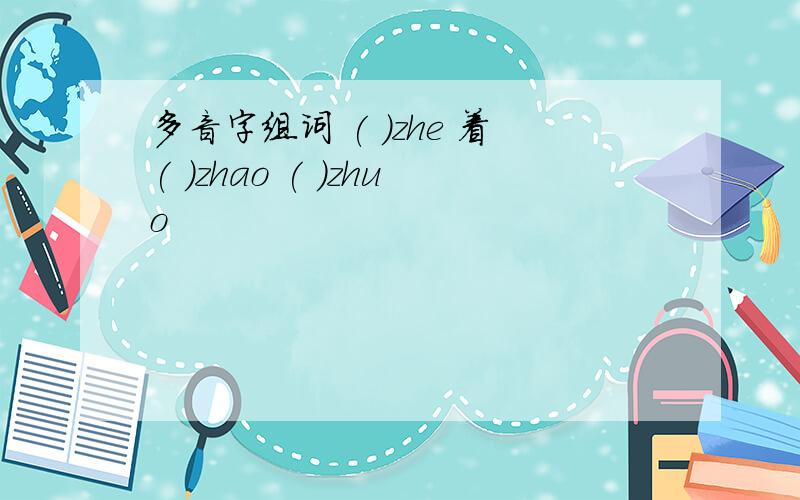 多音字组词 ( )zhe 着( )zhao ( )zhuo