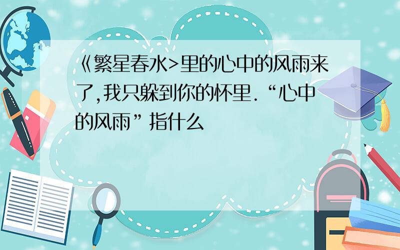 《繁星春水>里的心中的风雨来了,我只躲到你的怀里.“心中的风雨”指什么