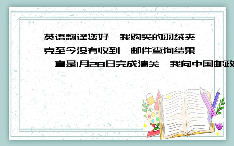 英语翻译您好,我购买的羽绒夹克至今没有收到,邮件查询结果一直是1月28日完成清关,我向中国邮政咨询,得到的回复是邮件目前