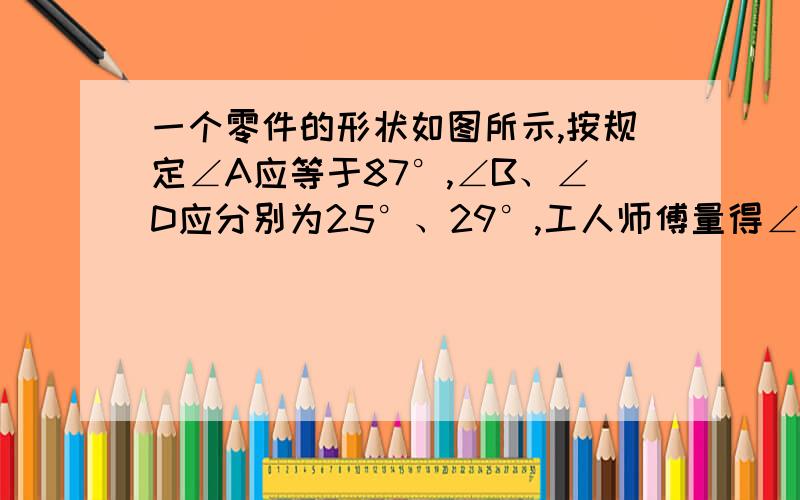 一个零件的形状如图所示,按规定∠A应等于87°,∠B、∠D应分别为25°、29°,工人师傅量得∠BCD=139°