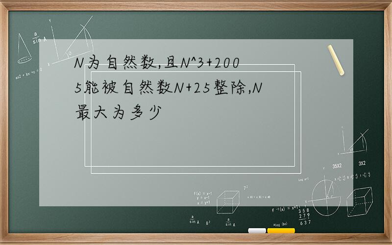 N为自然数,且N^3+2005能被自然数N+25整除,N最大为多少