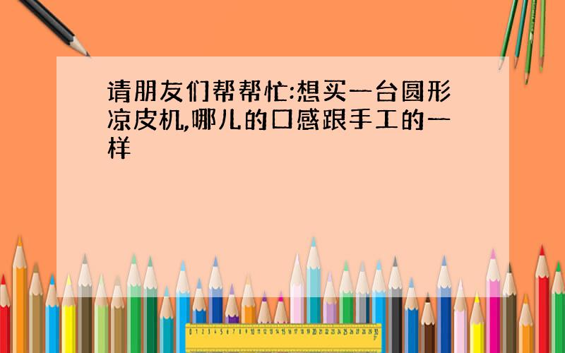 请朋友们帮帮忙:想买一台圆形凉皮机,哪儿的口感跟手工的一样