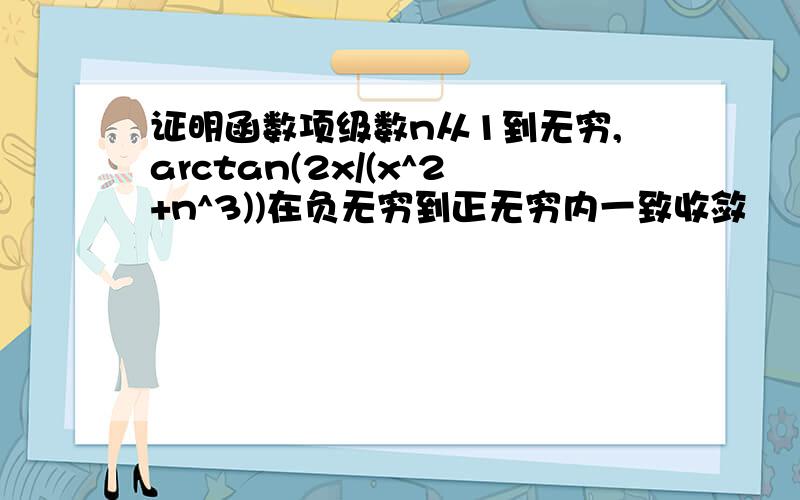 证明函数项级数n从1到无穷,arctan(2x/(x^2+n^3))在负无穷到正无穷内一致收敛