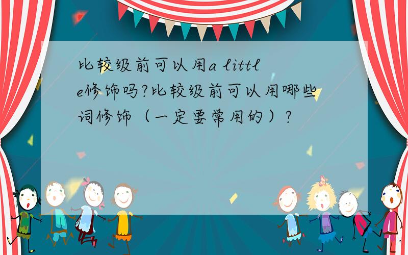 比较级前可以用a little修饰吗?比较级前可以用哪些词修饰（一定要常用的）?