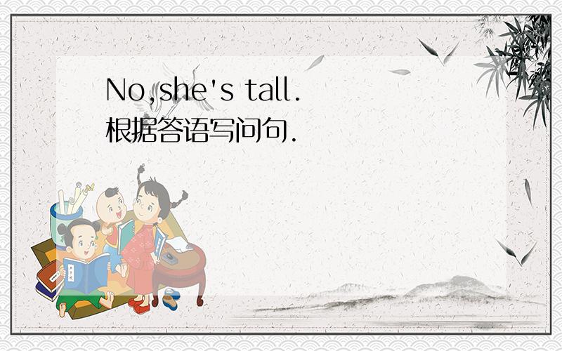 No,she's tall.根据答语写问句.