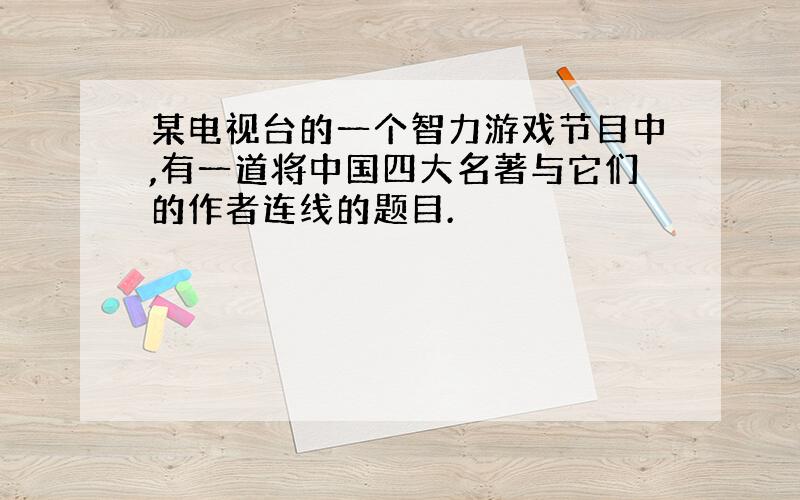 某电视台的一个智力游戏节目中,有一道将中国四大名著与它们的作者连线的题目.