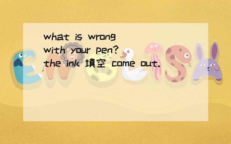 what is wrong with your pen?the ink 填空 come out.