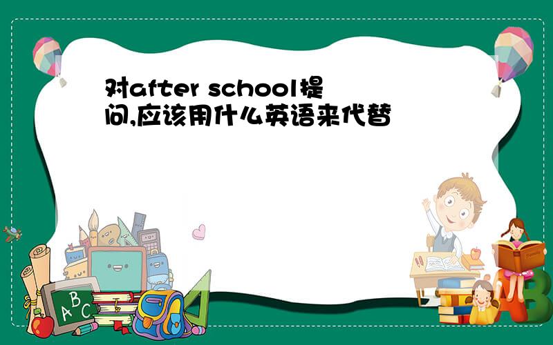 对after school提问,应该用什么英语来代替