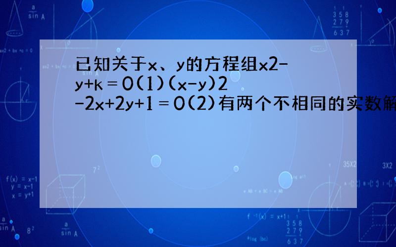 已知关于x、y的方程组x2−y+k＝0(1)(x−y)2−2x+2y+1＝0(2)有两个不相同的实数解．