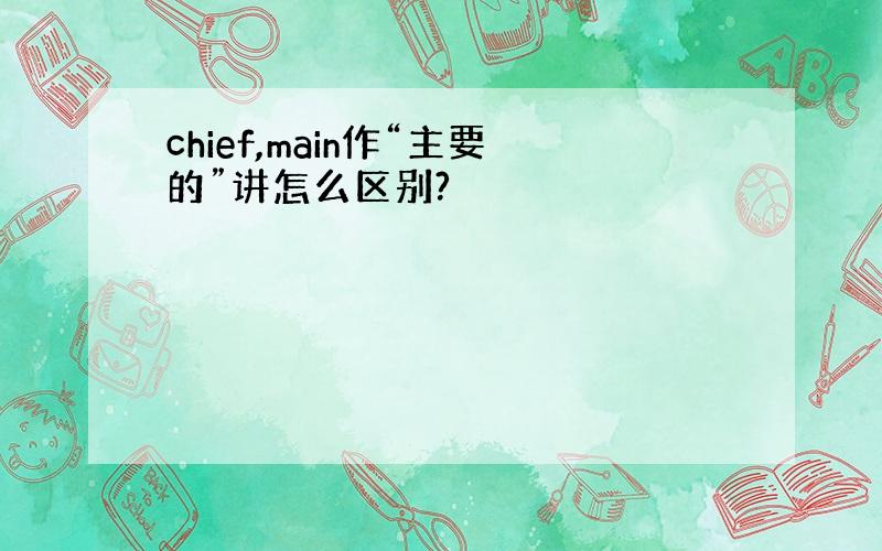 chief,main作“主要的”讲怎么区别?