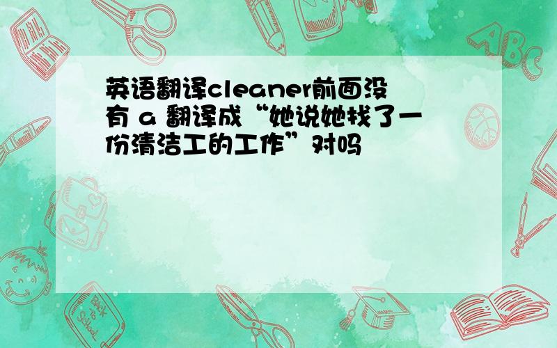 英语翻译cleaner前面没有 a 翻译成“她说她找了一份清洁工的工作”对吗