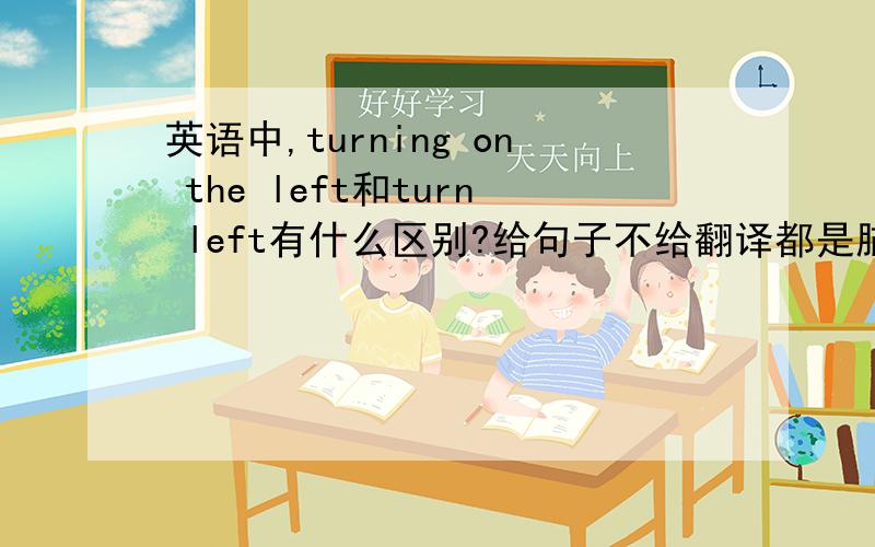 英语中,turning on the left和turn left有什么区别?给句子不给翻译都是脑残!