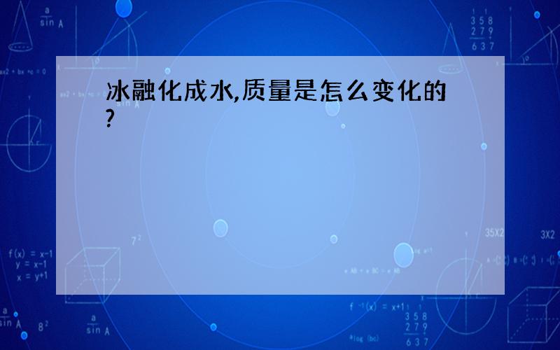 冰融化成水,质量是怎么变化的?